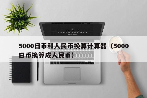 5000日币和人民币换算计算器（5000日币换算成人民币）
