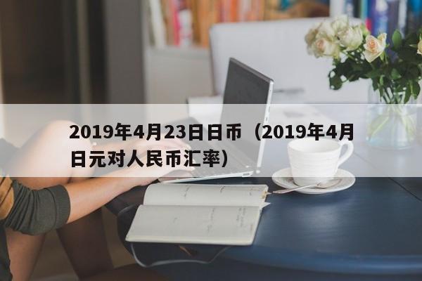 2019年4月23日日币（2019年4月日元对人民币汇率）