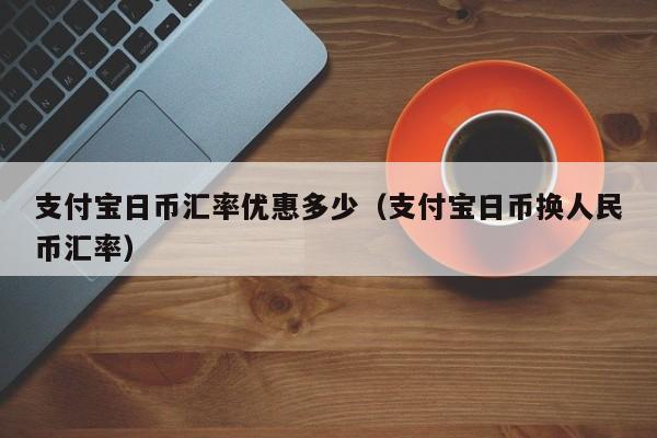 支付宝日币汇率优惠多少（支付宝日币换人民币汇率）