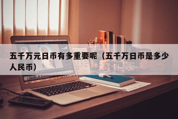 五千万元日币有多重要呢（五千万日币是多少人民币）