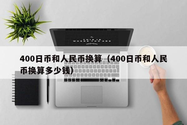 400日币和人民币换算（400日币和人民币换算多少钱）