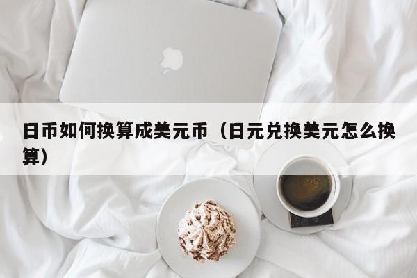 日币如何换算成美元币（日元兑换美元怎么换算）