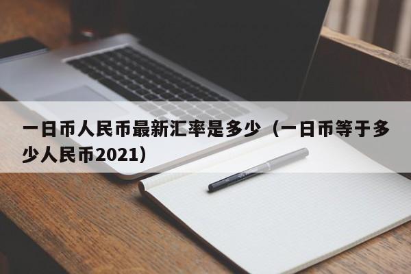 一日币人民币最新汇率是多少（一日币等于多少人民币2021）