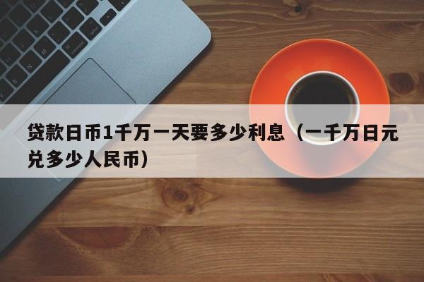 贷款日币1千万一天要多少利息（一千万日元兑多少人民币）