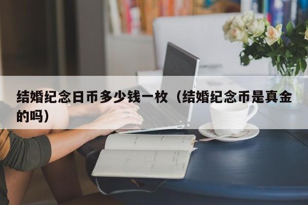 结婚纪念日币多少钱一枚（结婚纪念币是真金的吗）