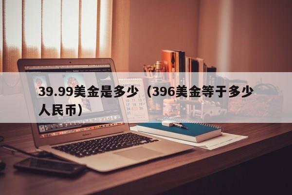 39.99美金是多少（396美金等于多少人民币）