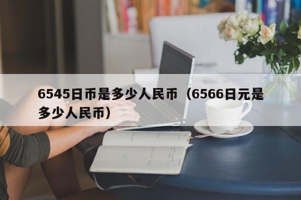6545日币是多少人民币（6566日元是多少人民币）