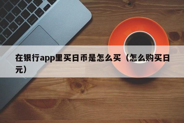 在银行app里买日币是怎么买（怎么购买日元）