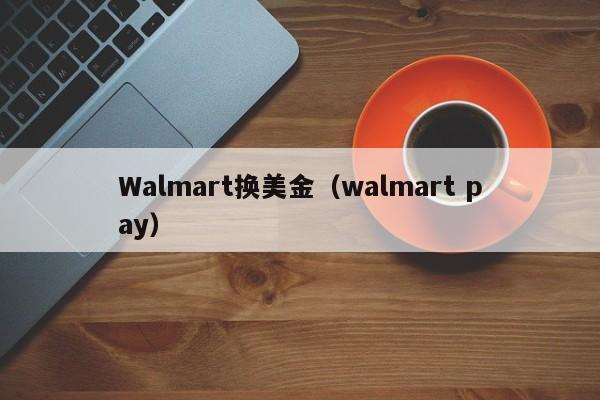 Walmart换美金（walmart pay）