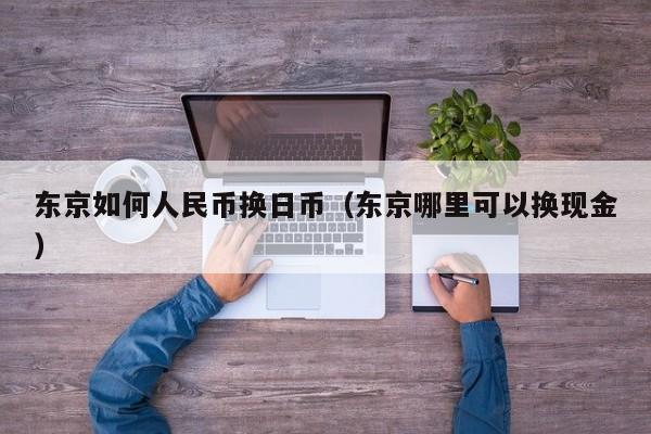 东京如何人民币换日币（东京哪里可以换现金）