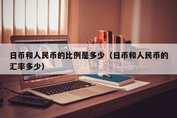 日币和人民币的比例是多少（日币和人民币的汇率多少）