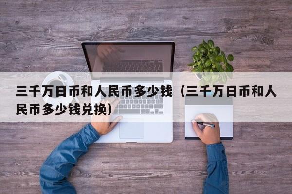 三千万日币和人民币多少钱（三千万日币和人民币多少钱兑换）