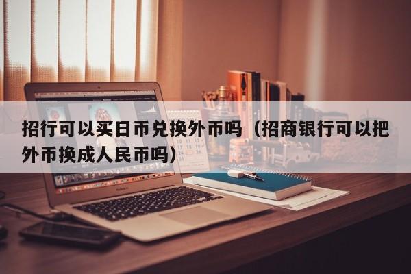 招行可以买日币兑换外币吗（招商银行可以把外币换成人民币吗）
