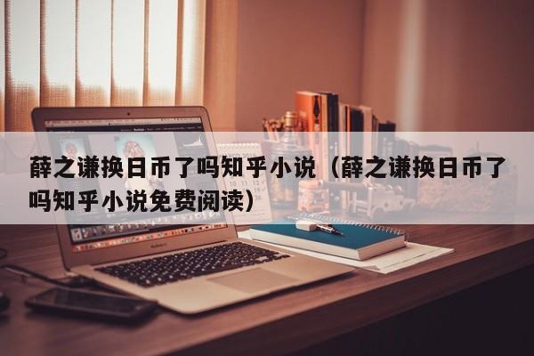 薛之谦换日币了吗知乎小说（薛之谦换日币了吗知乎小说免费阅读）