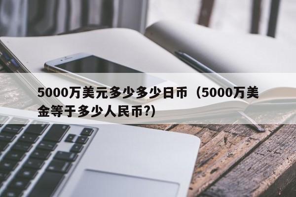 5000万美元多少多少日币（5000万美金等于多少人民币?）