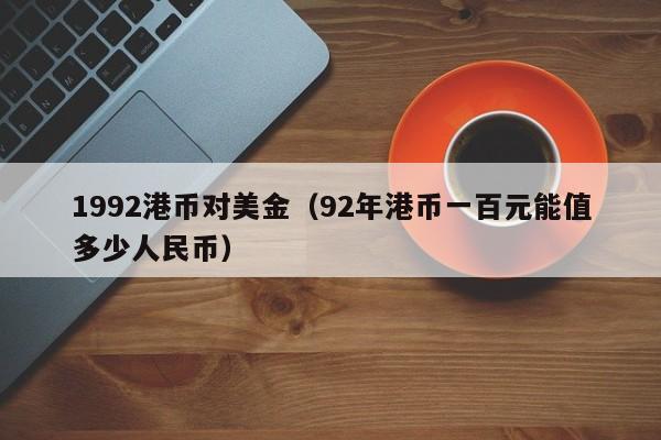 1992港币对美金（92年港币一百元能值多少人民币）