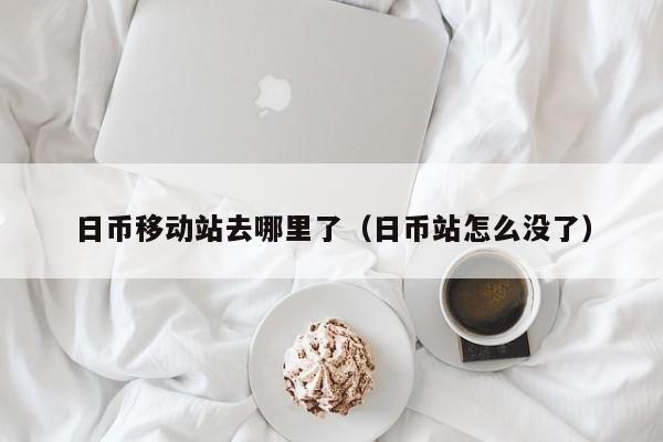 日币移动站去哪里了（日币站怎么没了）