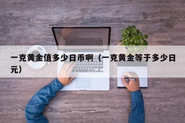 一克黄金值多少日币啊（一克黄金等于多少日元）