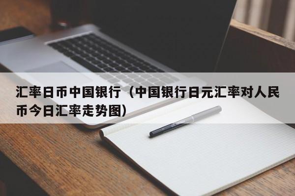 汇率日币中国银行（中国银行日元汇率对人民币今日汇率走势图）
