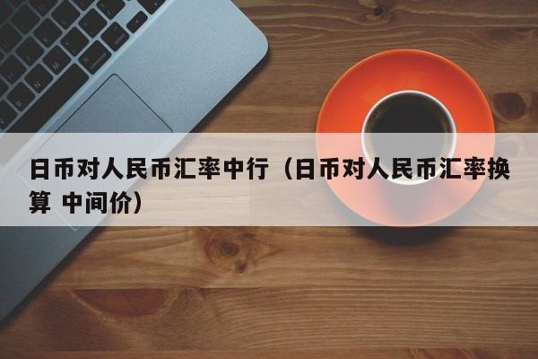 日币对人民币汇率中行（日币对人民币汇率换算 中间价）