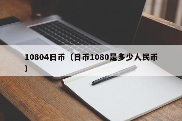 10804日币（日币1080是多少人民币）