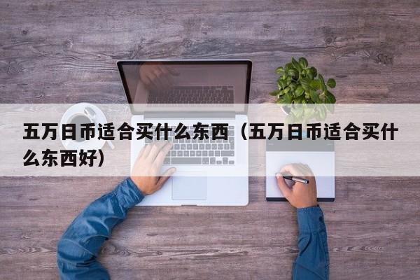 五万日币适合买什么东西（五万日币适合买什么东西好）