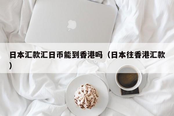 日本汇款汇日币能到香港吗（日本往香港汇款）