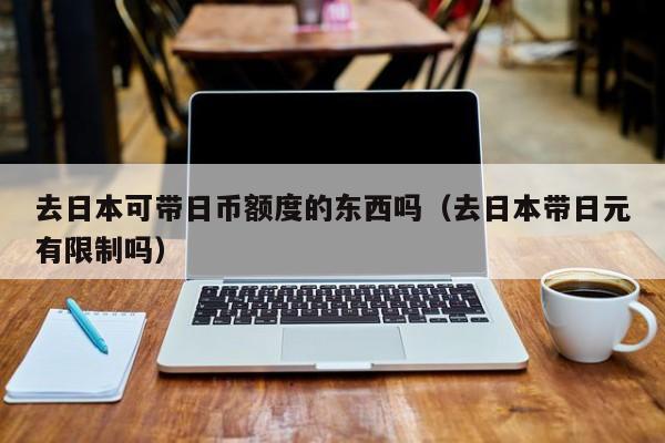 去日本可带日币额度的东西吗（去日本带日元有限制吗）