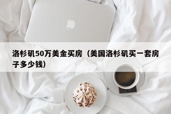 洛杉矶50万美金买房（美国洛杉矶买一套房子多少钱）