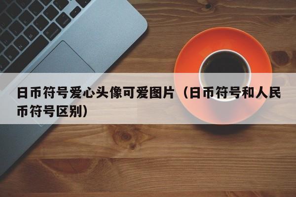 日币符号爱心头像可爱图片（日币符号和人民币符号区别）
