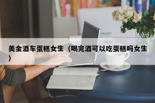 美金酒车蛋糕女生（喝完酒可以吃蛋糕吗女生）