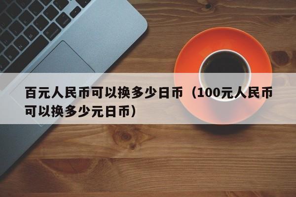 百元人民币可以换多少日币（100元人民币可以换多少元日币）