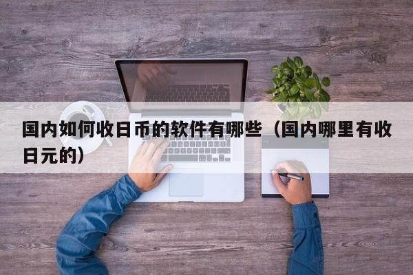 国内如何收日币的软件有哪些（国内哪里有收日元的）