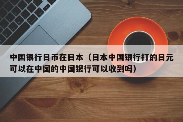 中国银行日币在日本（日本中国银行打的日元可以在中国的中国银行可以收到吗）