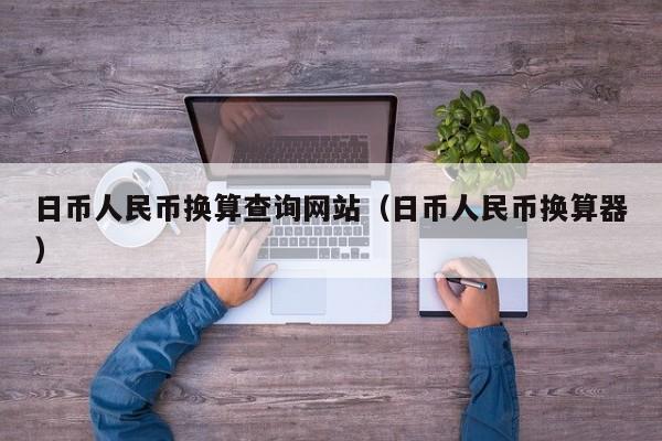 日币人民币换算查询网站（日币人民币换算器）