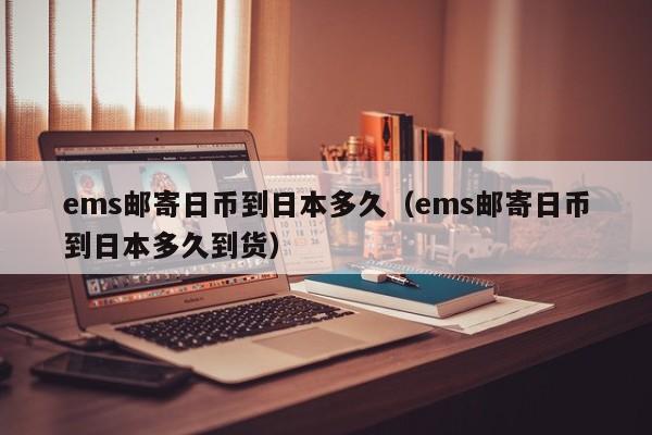 ems邮寄日币到日本多久（ems邮寄日币到日本多久到货）
