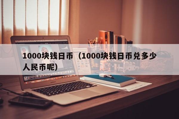1000块钱日币（1000块钱日币兑多少人民币呢）