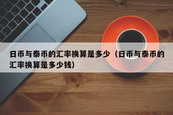 日币与泰币的汇率换算是多少（日币与泰币的汇率换算是多少钱）