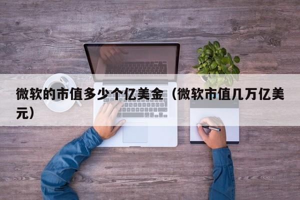 微软的市值多少个亿美金（微软市值几万亿美元）