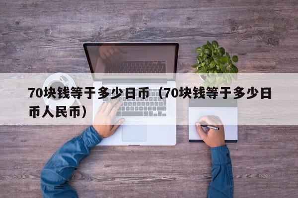 70块钱等于多少日币（70块钱等于多少日币人民币）