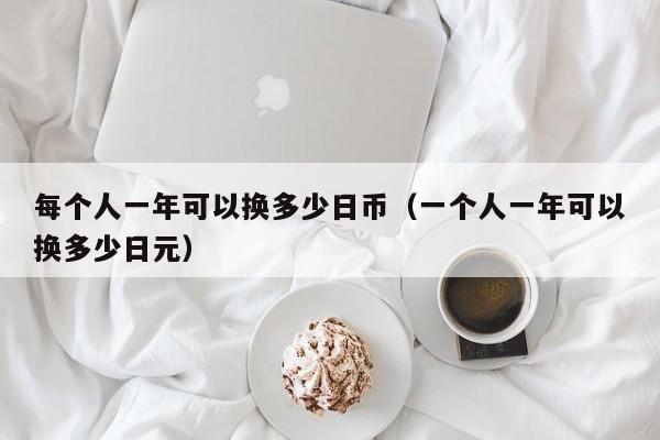 每个人一年可以换多少日币（一个人一年可以换多少日元）