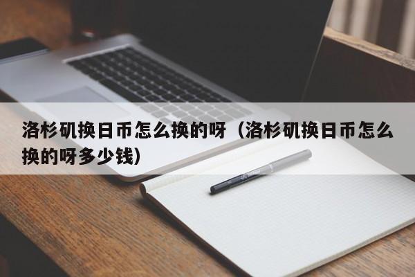 洛杉矶换日币怎么换的呀（洛杉矶换日币怎么换的呀多少钱）