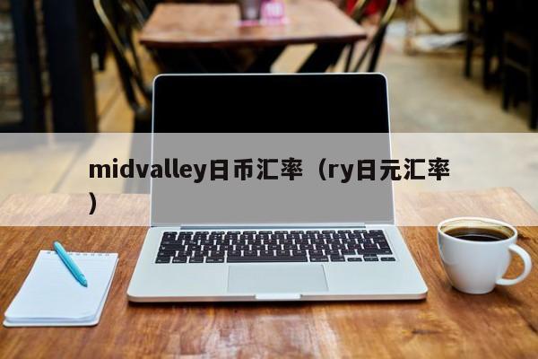 midvalley日币汇率（ry日元汇率）