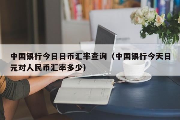 中国银行今日日币汇率查询（中国银行今天日元对人民币汇率多少）