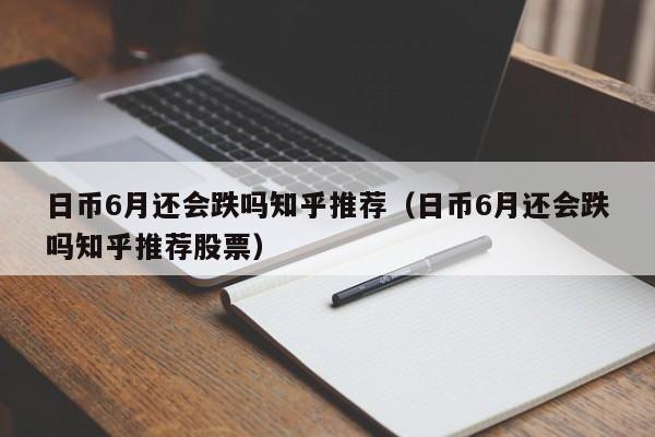 日币6月还会跌吗知乎推荐（日币6月还会跌吗知乎推荐股票）