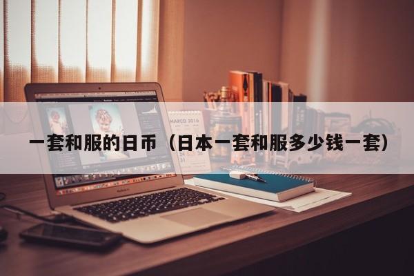 一套和服的日币（日本一套和服多少钱一套）