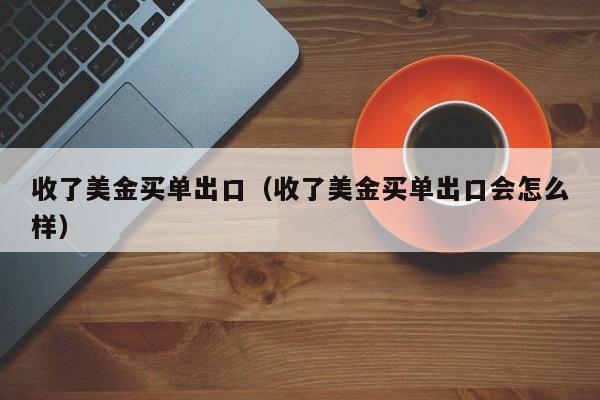 收了美金买单出口（收了美金买单出口会怎么样）