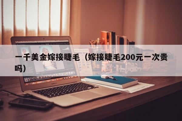 一千美金嫁接睫毛（嫁接睫毛200元一次贵吗）