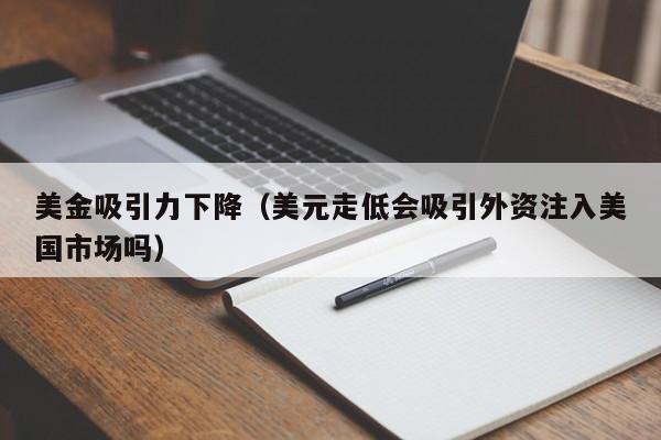美金吸引力下降（美元走低会吸引外资注入美国市场吗）