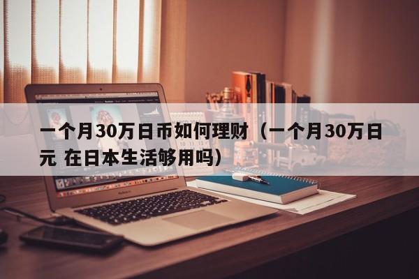 一个月30万日币如何理财（一个月30万日元 在日本生活够用吗）